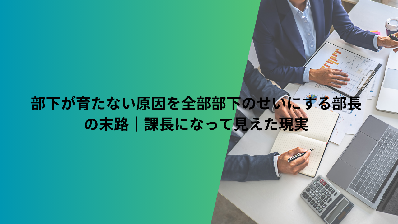 部下が育たない原因を全部部下のせいにする部長の末路｜課長になって見えた現実