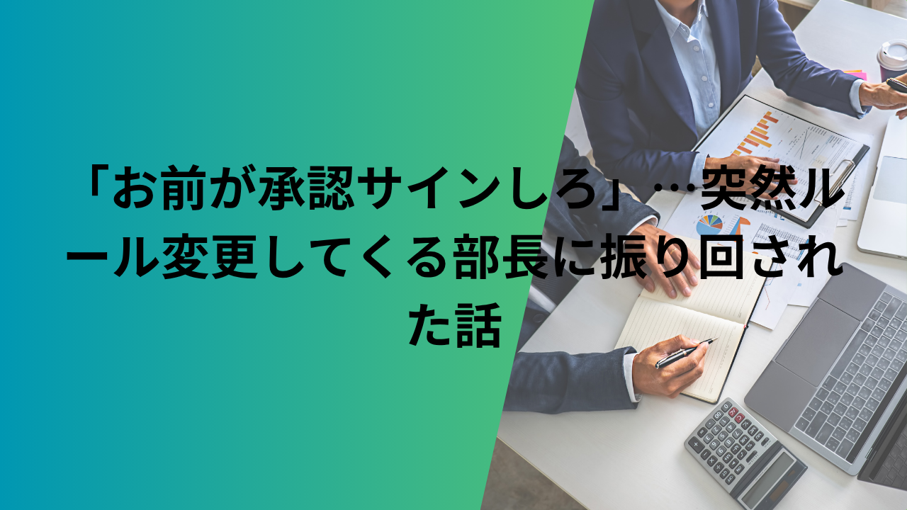 「お前が承認サインしろ」…突然ルール変更してくる部長に振り回された話