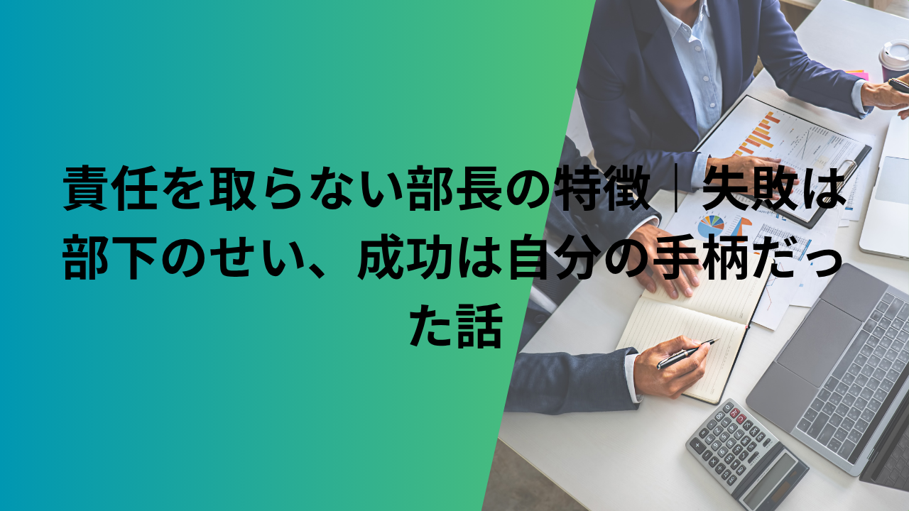 責任を取らない部長の特徴|失敗は部下のせい、成功は自分の手柄だった話