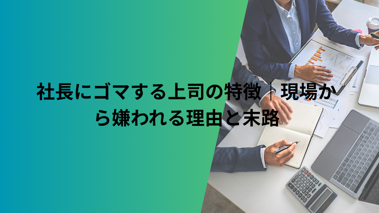 社長にゴマする上司の特徴|現場から嫌われる理由と末路