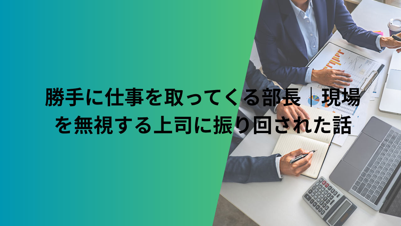 勝手に仕事を取ってくる部長|現場を無視する上司に振り回された話
